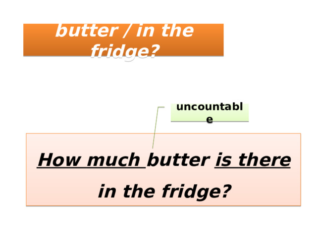 butter / in the fridge? uncountable How much butter is there in the fridge? 