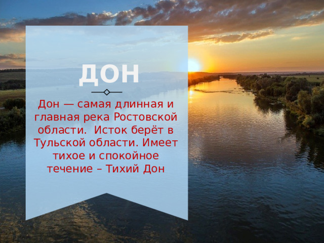ДОН Дон — самая длинная и главная река Ростовской области. Исток берёт в Тульской области. Имеет тихое и спокойное течение – Тихий Дон 