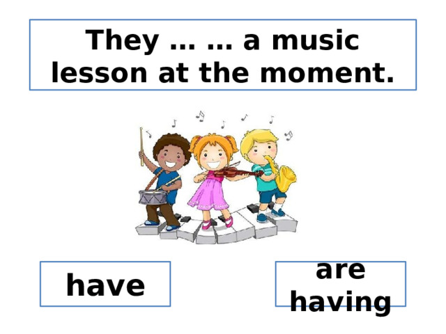 They … … a music lesson at the moment. have are having 