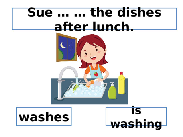 Sue … … the dishes after lunch. washes is washing 