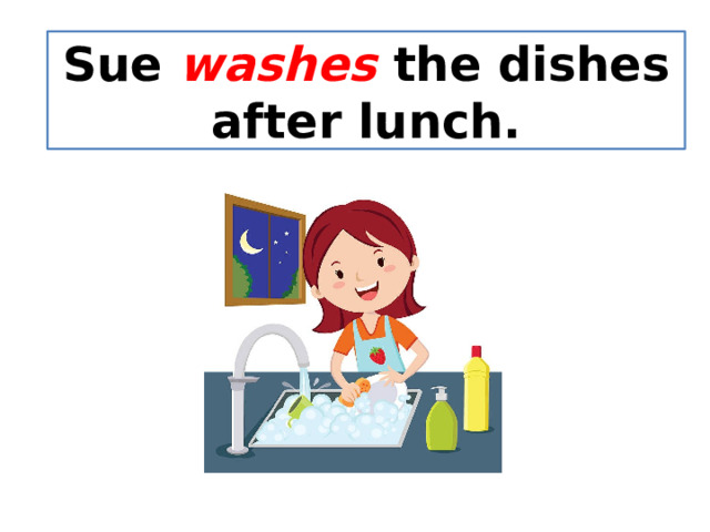 Sue washes the dishes after lunch. 