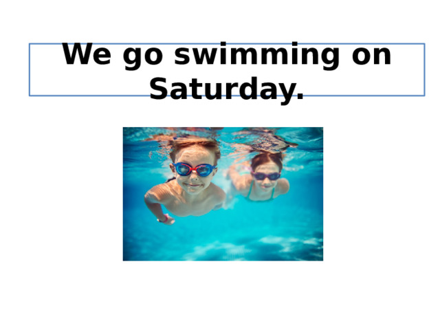 We go swimming on Saturday. 