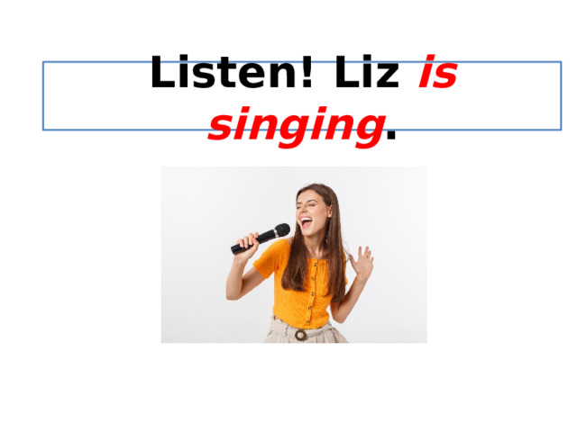 Listen! Liz is singing . 