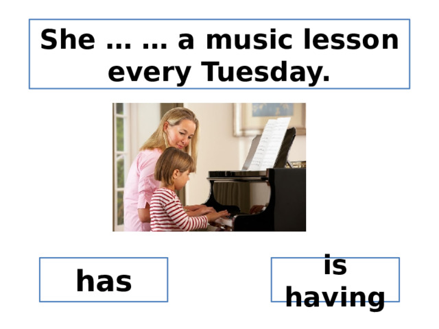She … … a music lesson every Tuesday. has is having 