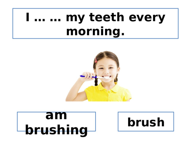 I … … my teeth every morning. am brushing brush 