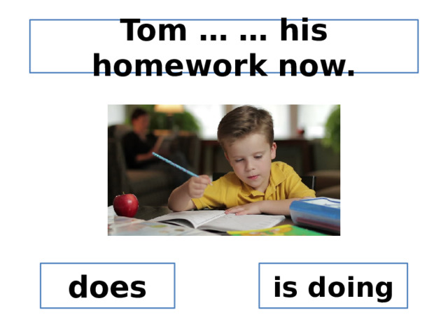 Tom … … his homework now. does is doing 