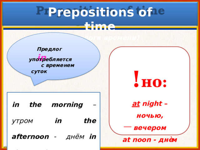 Preposi t ions o f  time  ( пр е д л оги  врем ен и) Пр е длог  in упот ре б л яе тс я  с вр е м е н е м  с уток ! но: a t  n i g h t  –  н очь ю , вече р ом a t  noo n  -  д н ѐм i n  the  morn i ng  – у т ром i n  the  a f tern oo n  -   дн ём i n  the eve n i ng  - в ечером 