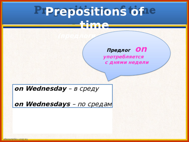 Preposi t ions o f  time  ( пр е д л оги  врем ен и) П ре длог  on упо тре бляе тс я  с д н я м и  нед е ли o n  Wed n es day  –  в  среду o n  Wed n es da y s  –  п о с ред а м 