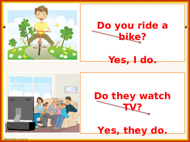 D o  y o u ride  a  bike? Yes ,  I  d o . D o  th e y  watch  TV? Y e s ,  th e y  d o . 
