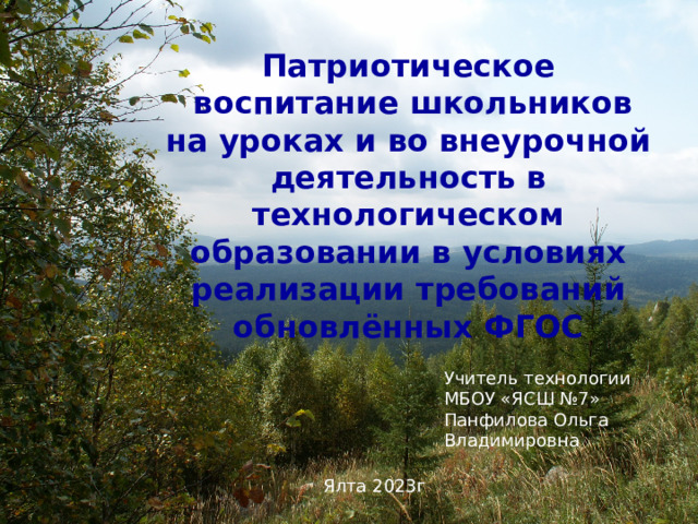 Патриотическое воспитание Патриотическое  воспитание школьников на уроках и во внеурочной деятельность в технологическом образовании в условиях реализации требований обновлённых ФГОС Учитель технологии МБОУ «ЯСШ №7» Панфилова Ольга Владимировна Ялта 2023г 