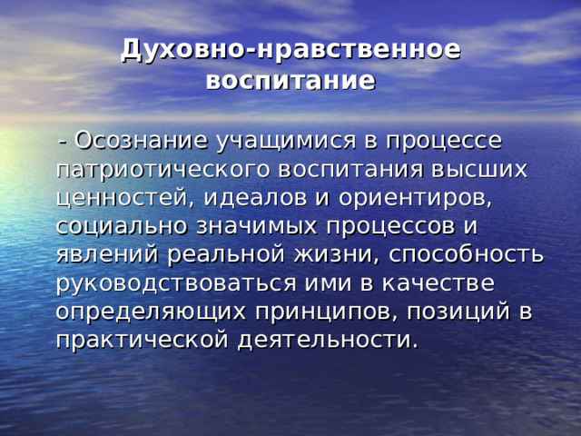 Духовно-нравственное воспитание  - Осознание учащимися в процессе патриотического воспитания высших ценностей, идеалов и ориентиров, социально значимых процессов и явлений реальной жизни, способность руководствоваться ими в качестве определяющих принципов, позиций в практической деятельности. 