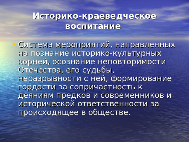 Историко-краеведческое воспитание Система мероприятий, направленных на познание историко-культурных корней, осознание неповторимости Отечества, его судьбы, неразрывности с ней, формирование гордости за сопричастность к деяниям предков и современников и исторической ответственности за происходящее в обществе. 