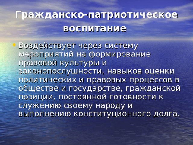 Гражданско-патриотическое воспитание  Воздействует через систему мероприятий на формирование правовой культуры и законопослушности, навыков оценки политических и правовых процессов в обществе и государстве, гражданской позиции, постоянной готовности к служению своему народу и выполнению конституционного долга. 