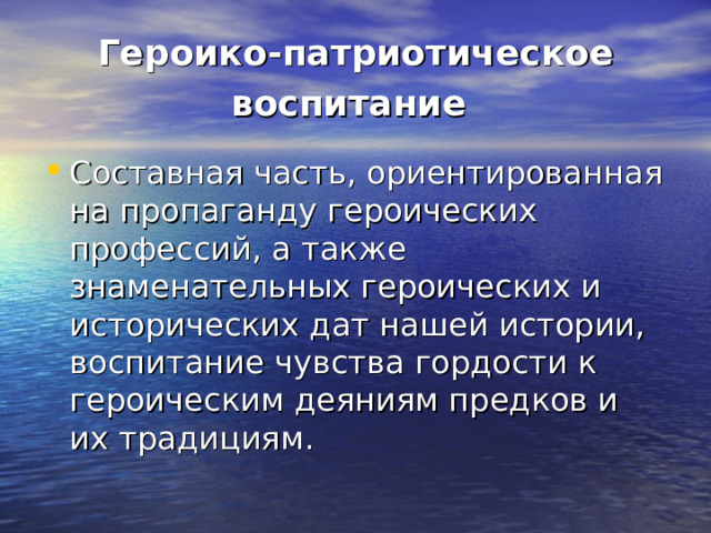 Героико-патриотическое воспитание  Составная часть, ориентированная на пропаганду героических профессий, а также знаменательных героических и исторических дат нашей истории, воспитание чувства гордости к героическим деяниям предков и их традициям. 