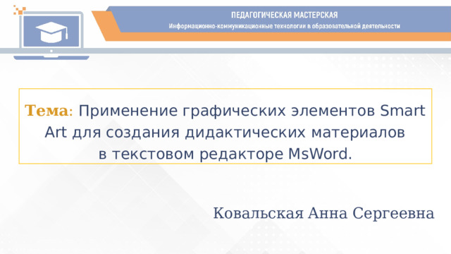 Тема :  Применение графических элементов Smart Art для создания дидактических материалов  в текстовом редакторе MsWord. Ковальская  Анна Сергеевна 