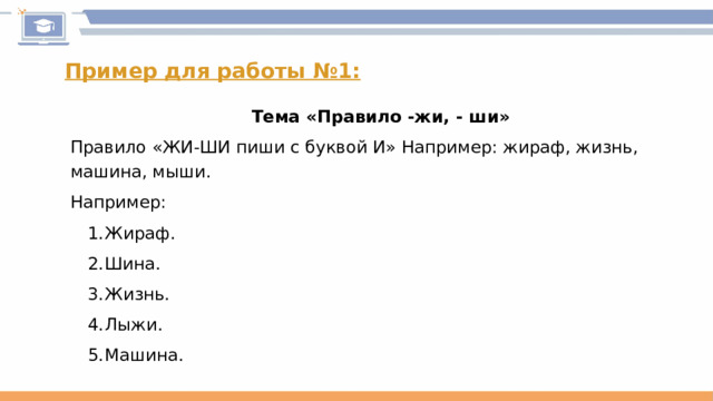 Пример для работы №1: Тема «Правило -жи, - ши» Правило «ЖИ-ШИ пиши с буквой И» Например: жираф, жизнь, машина, мыши. Например: Жираф. Шина. Жизнь. Лыжи. Машина. 