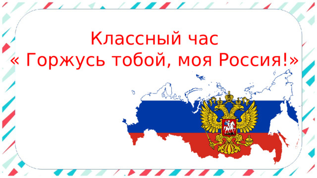 Классный час « Горжусь тобой, моя Россия!» 