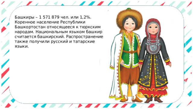 Башкиры – 1 571 879 чел. или 1,2%. Коренное население Республики Башкортостан относящееся к тюркским народам. Национальным языком башкир считается башкирский. Распространение также получили русский и татарские языки. 