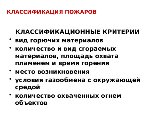 Классификация пожаров   КЛАССИФИКАЦИОННЫЕ КРИТЕРИИ вид горючих материалов количество и вид сгораемых материалов, площадь охвата пламенем и время горения место возникновения условия газообмена с окружающей средой количество охваченных огнем объектов  