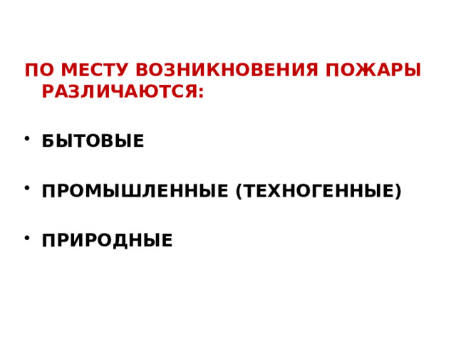 ПО МЕСТУ ВОЗНИКНОВЕНИЯ ПОЖАРЫ РАЗЛИЧАЮТСЯ:  БЫТОВЫЕ  ПРОМЫШЛЕННЫЕ (ТЕХНОГЕННЫЕ)  ПРИРОДНЫЕ  
