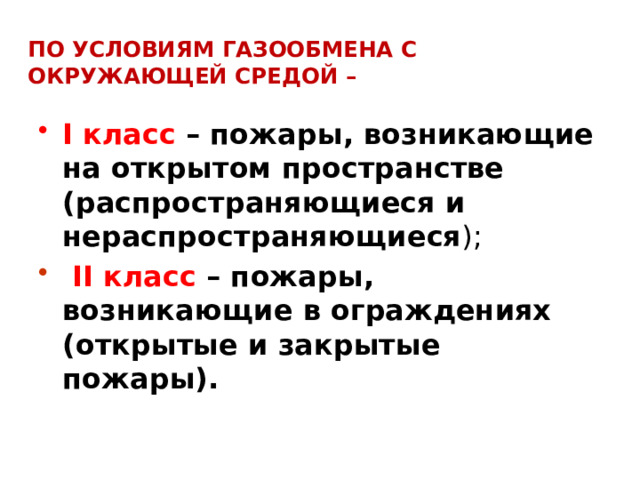 ПО условияМ газообмена с окружающей средой – I класс – пожары, возникающие на открытом пространстве (распространяющиеся и нераспространяющиеся );  II класс – пожары, возникающие в ограждениях (открытые и закрытые пожары).  