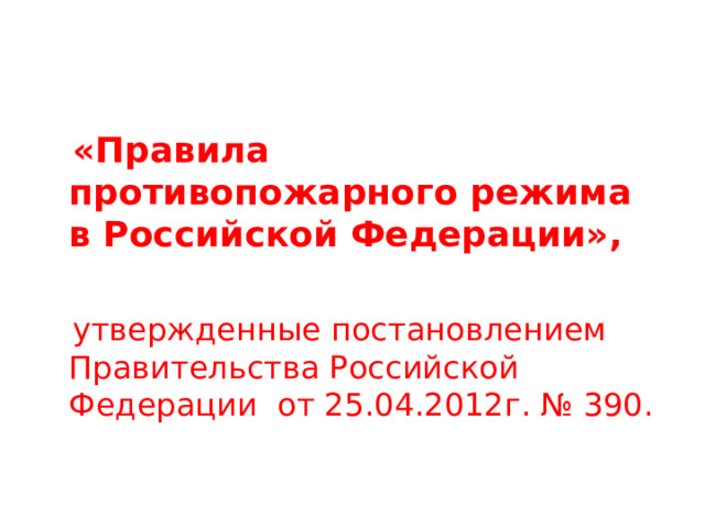  «Правила противопожарного режима в Российской Федерации»,   утвержденные постановлением Правительства Российской Федерации от 25.04.2012г. № 390. 
