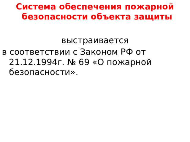 Система обеспечения пожарной безопасности объекта защиты   выстраивается в соответствии с Законом РФ от 21.12.1994г. № 69 «О пожарной безопасности». 
