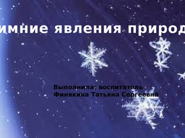 Зимние явления природы     Выполнила: воспитатель Финякина Татьяна Сергеевна 