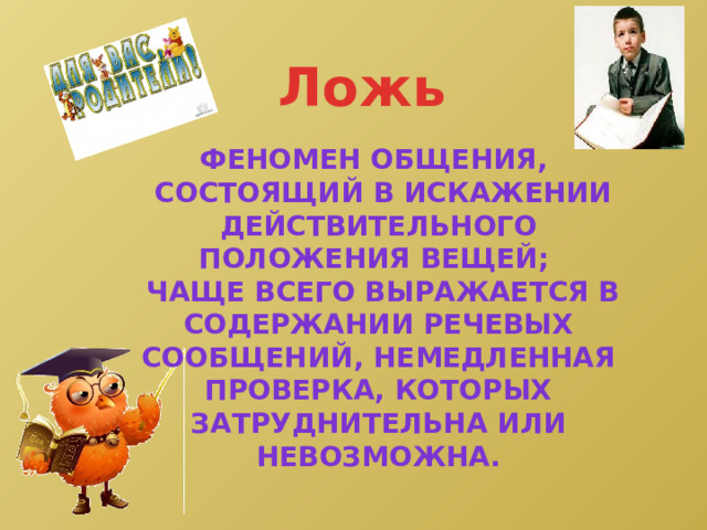 Ложь Феномен общения,  состоящий в искажении действительного положения вещей;  чаще всего выражается в содержании речевых сообщений, немедленная проверка, которых затруднительна или невозможна. 