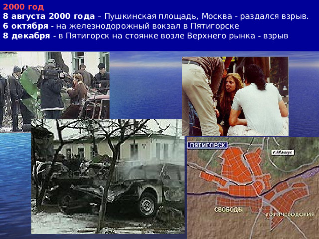 2000 год 8 августа 2000 года – Пушкинская площадь, Москва - раздался взрыв. 6 октября - на железнодорожный вокзал в Пятигорске 8 декабря - в Пятигорск на стоянке возле Верхнего рынка - взрыв 