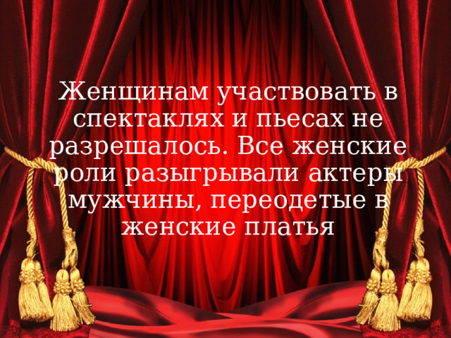 Женщинам участвовать в спектаклях и пьесах не разрешалось. Все женские роли разыгрывали актеры мужчины, переодетые в женские платья 