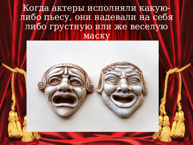 Когда актеры исполняли какую-либо пьесу, они надевали на себя либо грустную или же веселую маску 