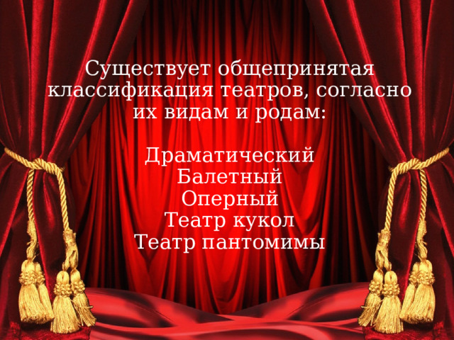 Существует общепринятая классификация театров, согласно их видам и родам:   Драматический  Балетный  Оперный  Театр кукол  Театр пантомимы   