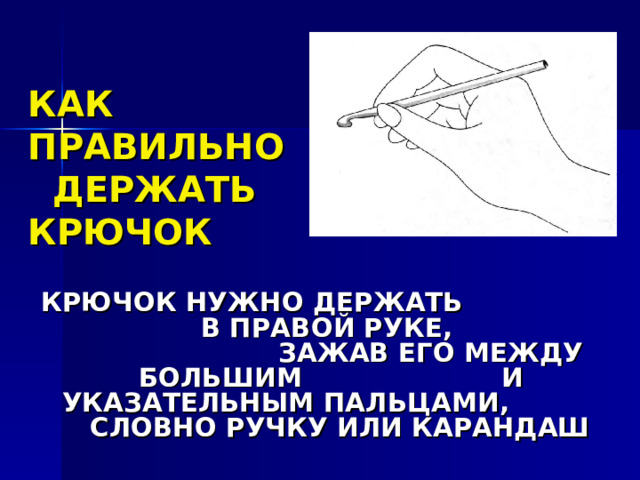 КАК ПРАВИЛЬНО ДЕРЖАТЬ КРЮЧОК КРЮЧОК НУЖНО ДЕРЖАТЬ В ПРАВОЙ РУКЕ, ЗАЖАВ ЕГО МЕЖДУ БОЛЬШИМ И УКАЗАТЕЛЬНЫМ ПАЛЬЦАМИ, СЛОВНО РУЧКУ ИЛИ КАРАНДАШ 