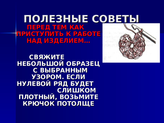 ПЕРЕД ТЕМ КАК ПРИСТУПИТЬ К РАБОТЕ НАД ИЗДЕЛИЕМ…  СВЯЖИТЕ НЕБОЛЬШОЙ ОБРАЗЕЦ С ВЫБРАННЫМ УЗОРОМ. ЕСЛИ НУЛЕВОЙ РЯД БУДЕТ СЛИШКОМ ПЛОТНЫЙ, ВОЗЬМИТЕ КРЮЧОК ПОТОЛЩЕ 