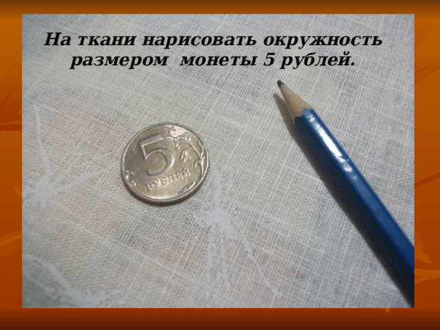 На ткани нарисовать окружность размером монеты 5 рублей. 