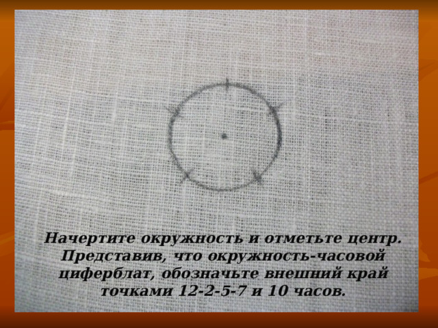 Начертите окружность и отметьте центр. Представив, что окружность-часовой циферблат, обозначьте внешний край точками 12-2-5-7 и 10 часов. 