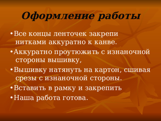 Оформление работы • Все концы ленточек закрепи нитками аккуратно к канве. • Аккуратно проутюжить с изнаночной стороны вышивку, • Вышивку натянуть на картон, сшивая срезы с изнаночной стороны. • Вставить в рамку и закрепить • Наша работа готова. 