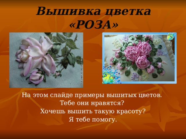 Вышивка цветка «РОЗА» На этом слайде примеры вышитых цветов. Тебе они нравятся? Хочешь вышить такую красоту? Я тебе помогу. 