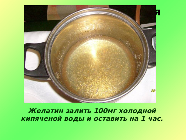 Рецепт приготовления    Желатин залить 100мг холодной кипяченой воды и оставить на 1 час. 