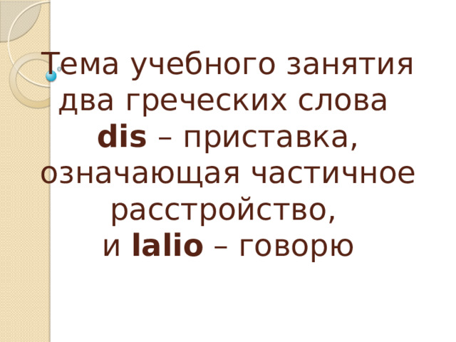 Тема учебного занятия  два греческих слова  dis – приставка, означающая частичное расстройство,  и lalio – говорю 