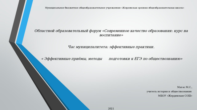 Муниципальное бюджетное общеобразовательное учреждение «Жердевская средняя общеобразовательная школа» Областной образовательный форум «Современное качество образования: курс на воспитание»  Час муниципалитета: эффективные практики.   « Эффективные приёмы, методы подготовки к ЕГЭ по обществознанию» Магас М.С., учитель истории и обществознания МБОУ «Жердевская СОШ» 2021 