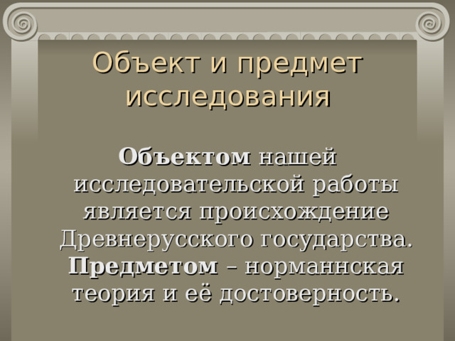 Объект и предмет исследования  Объектом  нашей исследовательской работы является происхождение Древнерусского государства. Предметом – норманнская теория и её достоверность. 