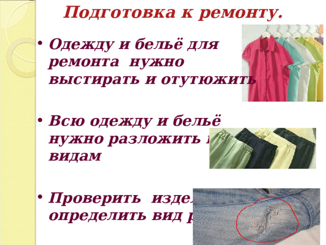 Подготовка к ремонту. Одежду и бельё для ремонта нужно выстирать и отутюжить  Всю одежду и бельё нужно разложить по видам  Проверить изделия, определить вид ремонта . 