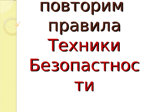 повторим  правила Техники Безопастности 