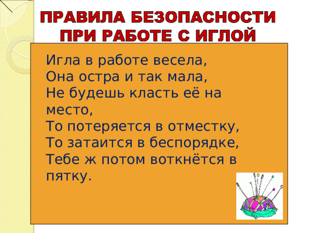 Игла в работе весела, Она остра и так мала, Не будешь класть её на место, То потеряется в отместку, То затаится в беспорядке, Тебе ж потом воткнётся в пятку. 