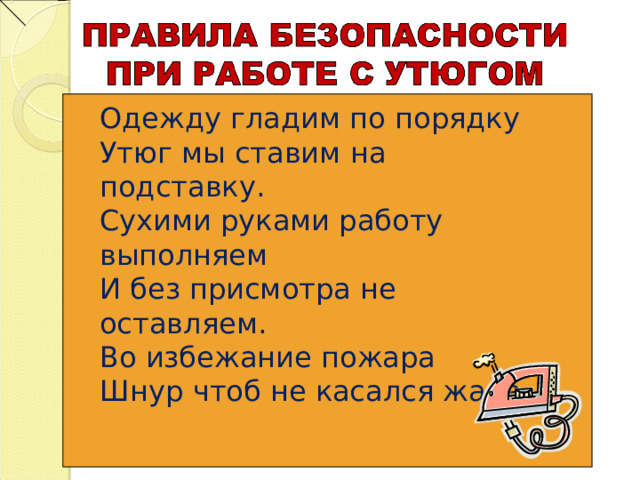 Одежду гладим по порядку Утюг мы ставим на подставку. Сухими руками работу выполняем И без присмотра не оставляем. Во избежание пожара Шнур чтоб не касался жара. 