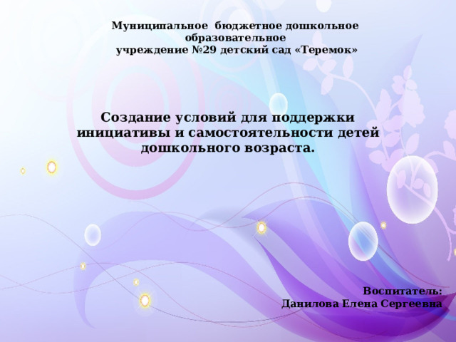 Муниципальное бюджетное дошкольное образовательное  учреждение №29 детский сад «Теремок» Создание условий для поддержки инициативы и самостоятельности детей дошкольного возраста. Воспитатель: Данилова Елена Сергеевна 