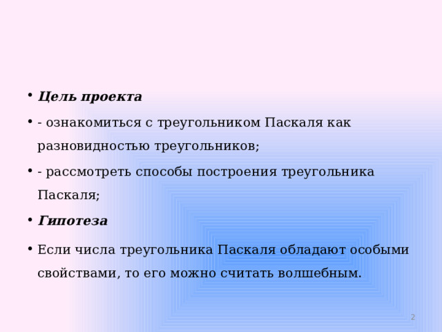 Цель проекта - ознакомиться с треугольником Паскаля как разновидностью треугольников; - рассмотреть способы построения треугольника Паскаля; Гипотеза Если числа треугольника Паскаля обладают особыми свойствами, то его можно считать волшебным.  