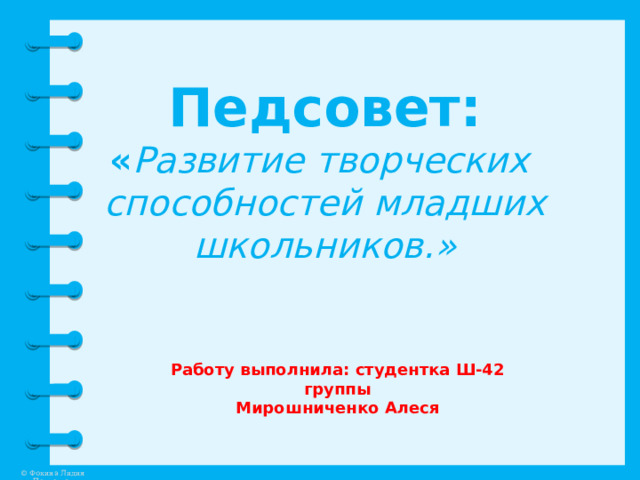 Педсовет: « Развитие творческих  способностей младших школьников.»  Работу выполнила: студентка Ш-42 группы Мирошниченко Алеся 